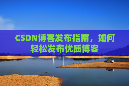 CSDN博客发布指南,如何轻松发布优质博客 CSDN博客发布指南,如何轻松发布优质博客